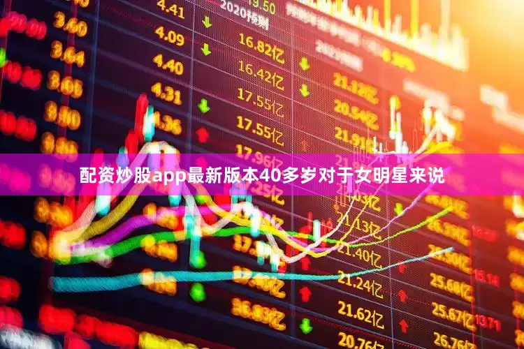 配资炒股app最新版本40多岁对于女明星来说