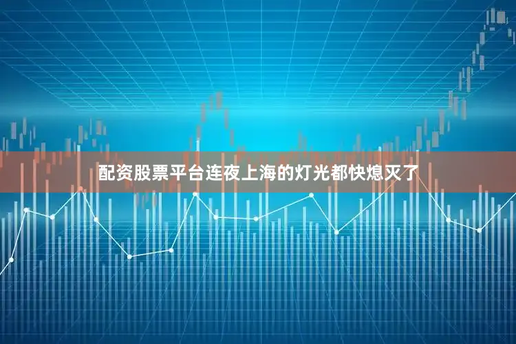 配资股票平台连夜上海的灯光都快熄灭了