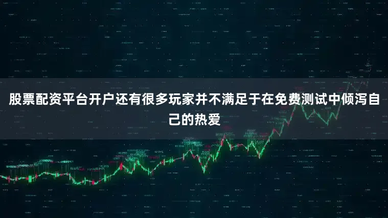股票配资平台开户还有很多玩家并不满足于在免费测试中倾泻自己的热爱