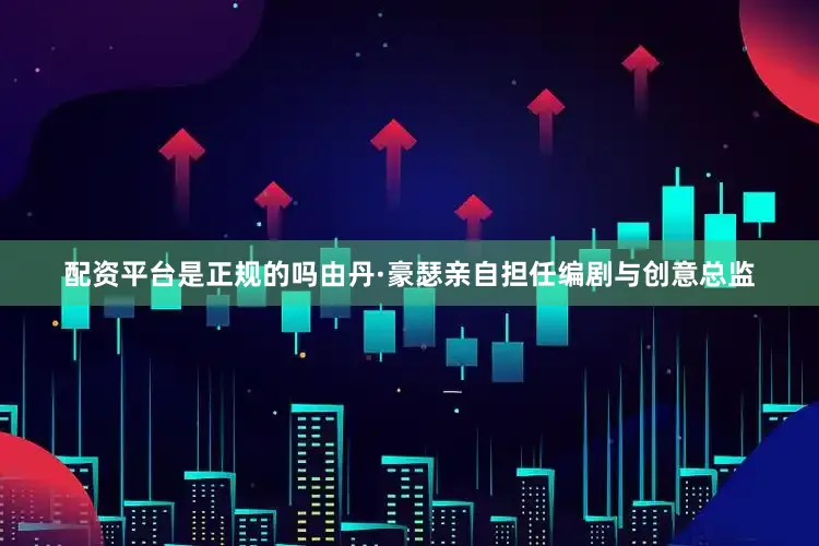 配资平台是正规的吗由丹·豪瑟亲自担任编剧与创意总监