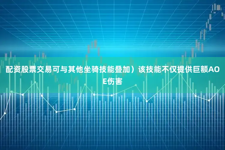 配资股票交易可与其他坐骑技能叠加）该技能不仅提供巨额AOE伤害