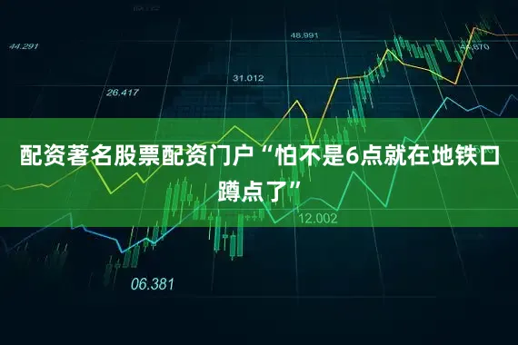 配资著名股票配资门户“怕不是6点就在地铁口蹲点了”