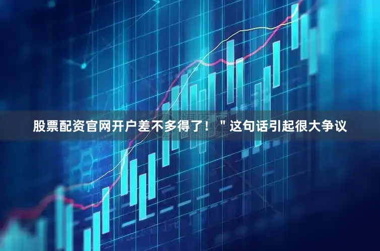 股票配资官网开户差不多得了！＂这句话引起很大争议