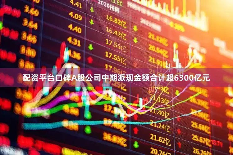 配资平台口碑A股公司中期派现金额合计超6300亿元