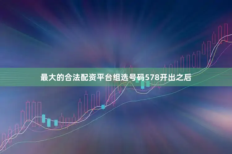 最大的合法配资平台组选号码578开出之后