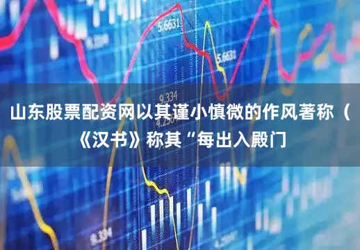 山东股票配资网以其谨小慎微的作风著称（《汉书》称其“每出入殿门
