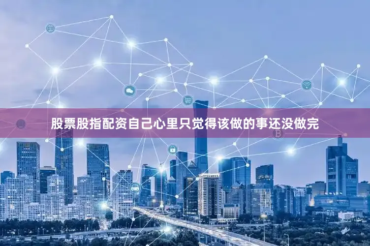 股票股指配资自己心里只觉得该做的事还没做完