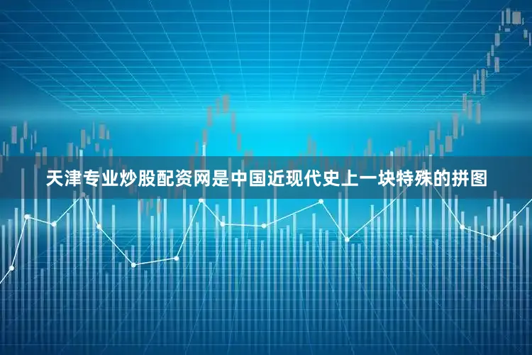天津专业炒股配资网是中国近现代史上一块特殊的拼图